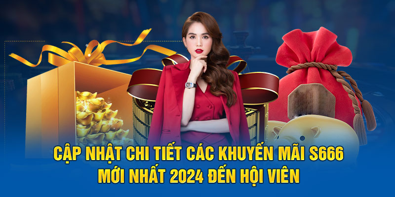 Cập nhật chi tiết các khuyến mãi S666  mới nát 2024 đến hội viên